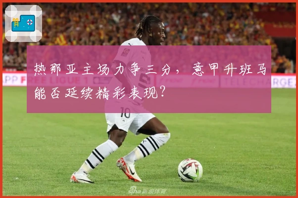 热那亚主场力争三分，意甲升班马能否延续精彩表现？