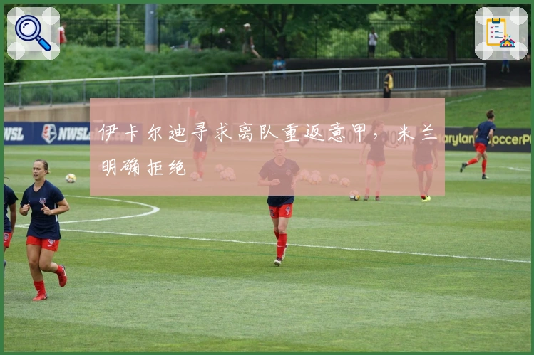 伊卡尔迪寻求离队重返意甲，米兰明确拒绝