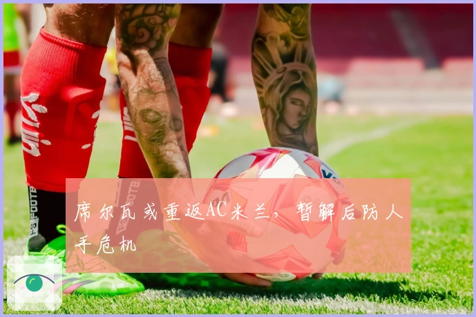 席尔瓦或重返AC米兰，暂解后防人手危机