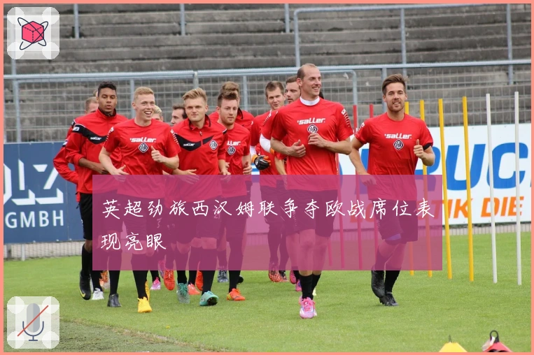 英超劲旅西汉姆联争夺欧战席位表现亮眼