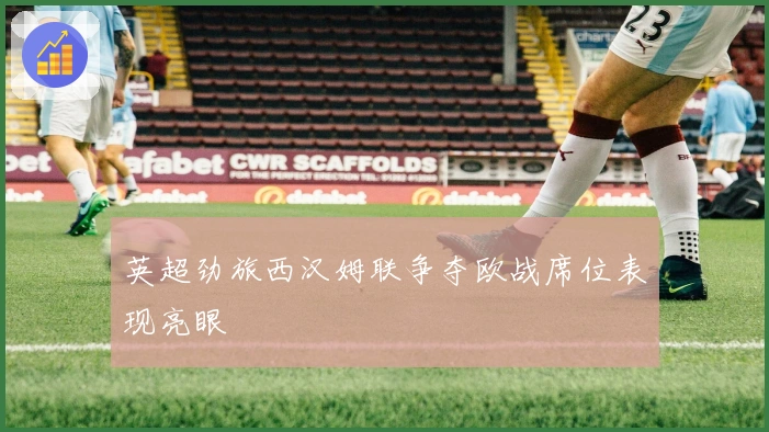 英超劲旅西汉姆联争夺欧战席位表现亮眼