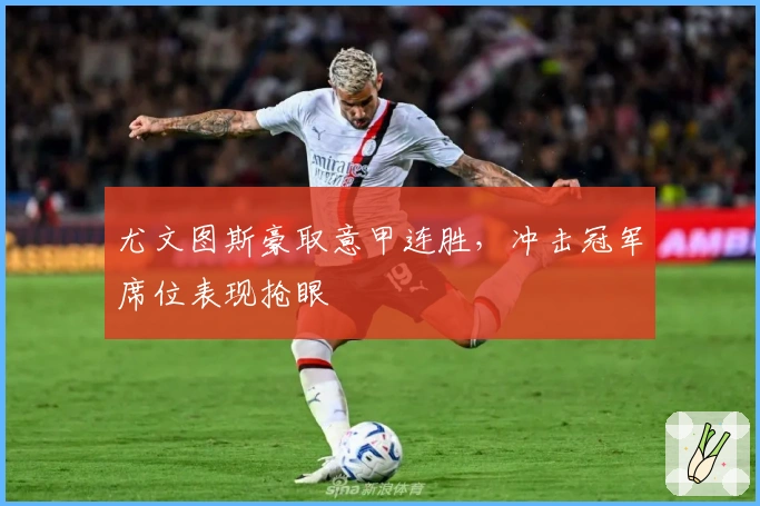 尤文图斯豪取意甲连胜，冲击冠军席位表现抢眼