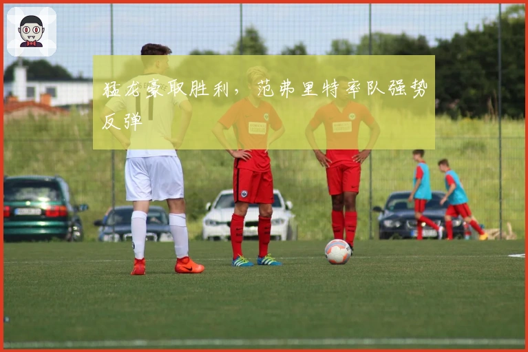 猛龙豪取胜利，范弗里特率队强势反弹