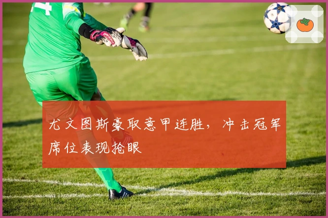 尤文图斯豪取意甲连胜,冲击冠军席位表现抢眼