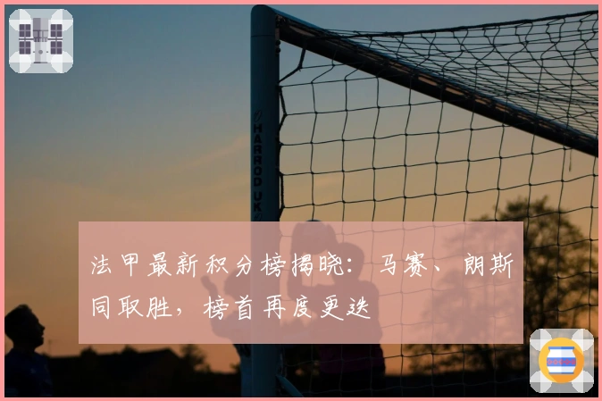 法甲最新积分榜揭晓:马赛、朗斯同取胜,榜首再度更迭