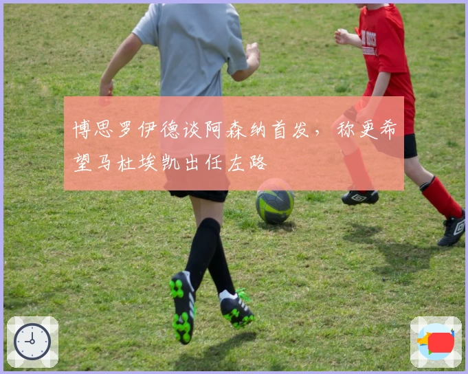 博思罗伊德谈阿森纳首发，称更希望马杜埃凯出任左路