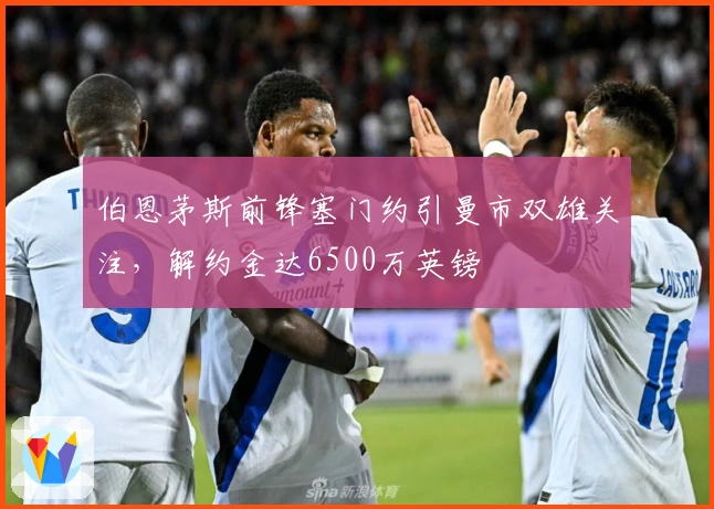 伯恩茅斯前锋塞门约引曼市双雄关注，解约金达6500万英镑