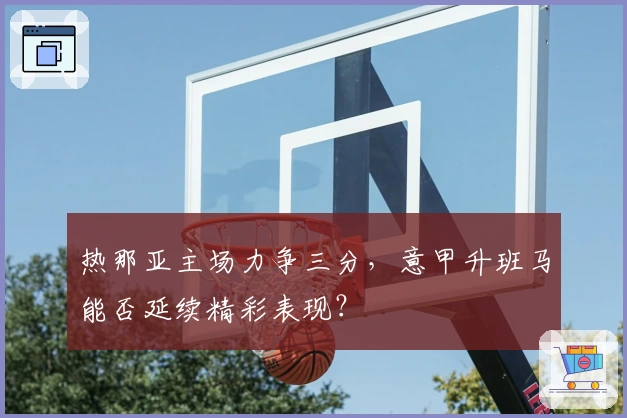 热那亚主场力争三分,意甲升班马能否延续精彩表现?