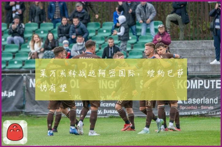 莱万或转战迈阿密国际，续约巴萨仍有望