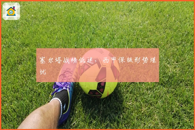 塞尔塔战绩低迷，西甲保级形势堪忧