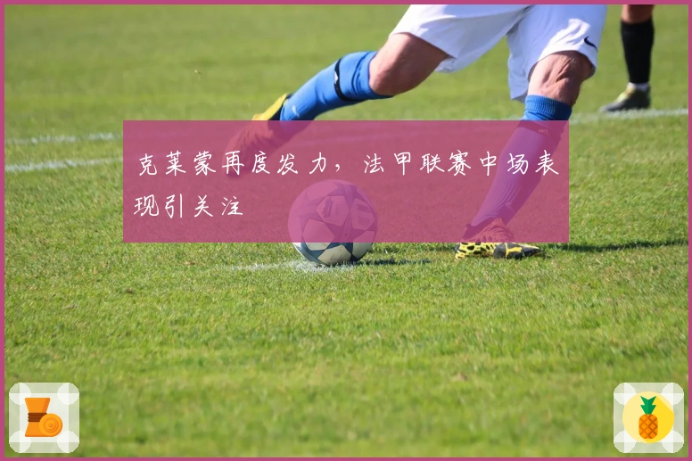 克莱蒙再度发力，法甲联赛中场表现引关注