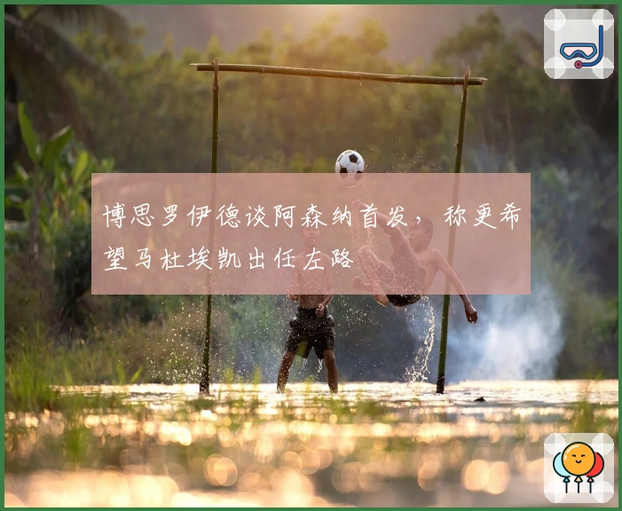 博思罗伊德谈阿森纳首发，称更希望马杜埃凯出任左路