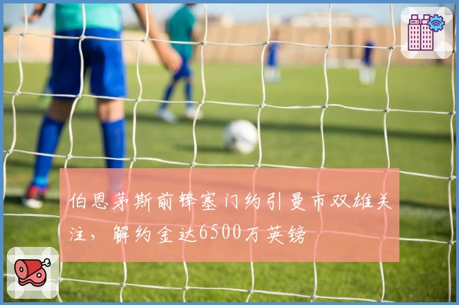 伯恩茅斯前锋塞门约引曼市双雄关注,解约金达6500万英镑