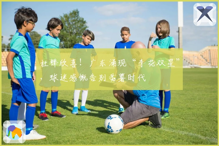 杜锋欣喜！广东涌现“李花双星”，球迷感慨告别番薯时代